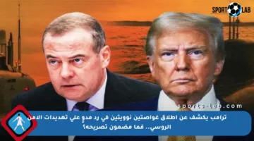 ترامب يكشف عن إطلاق غواصتين نوويتين في رد مدوٍ على تهديدات الأمن الروسي.. فما مضمون تصريحه؟